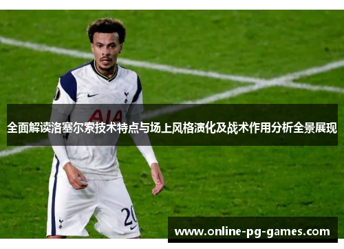 全面解读洛塞尔索技术特点与场上风格演化及战术作用分析全景展现