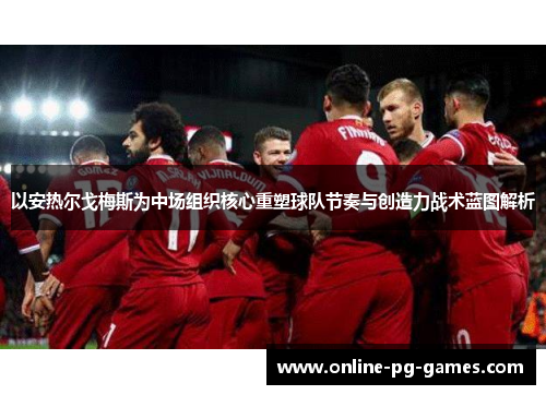 以安热尔戈梅斯为中场组织核心重塑球队节奏与创造力战术蓝图解析